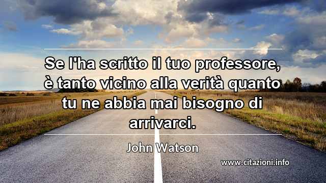 “Se l'ha scritto il tuo professore, è tanto vicino alla verità quanto tu ne abbia mai bisogno di arrivarci.”