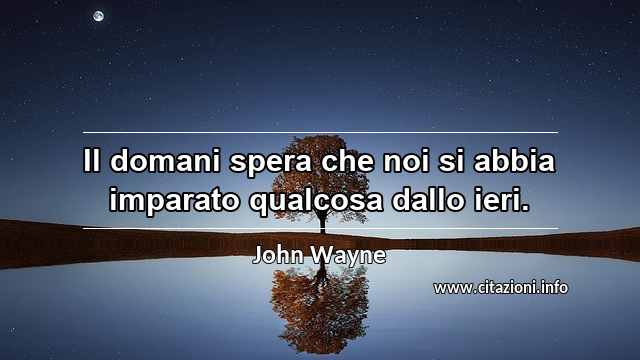 “Il domani spera che noi si abbia imparato qualcosa dallo ieri.”