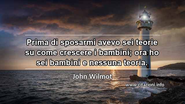 “Prima di sposarmi avevo sei teorie su come crescere i bambini; ora ho sei bambini e nessuna teoria.”
