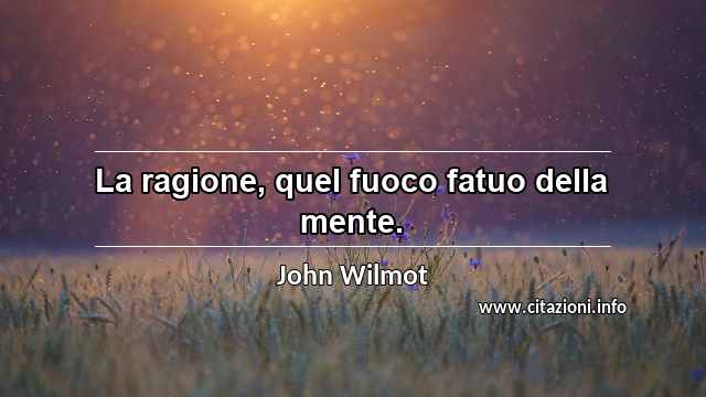 “La ragione, quel fuoco fatuo della mente.”