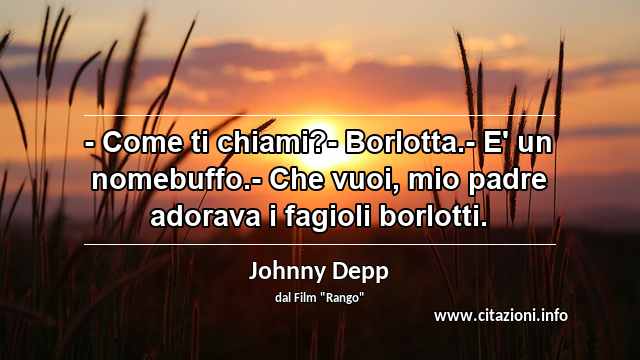 “- Come ti chiami?- Borlotta.- E' un nomebuffo.- Che vuoi, mio padre adorava i fagioli borlotti.”
