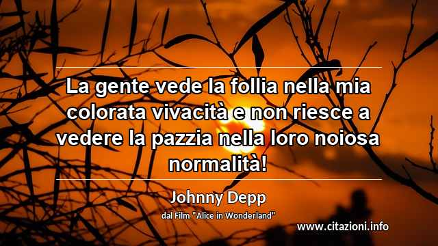 “La gente vede la follia nella mia colorata vivacità e non riesce a vedere la pazzia nella loro noiosa normalità!”