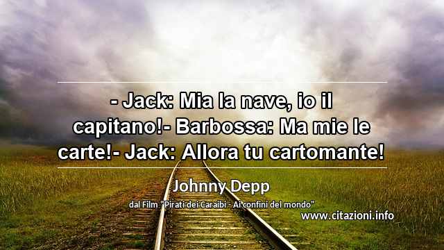 “- Jack: Mia la nave, io il capitano!- Barbossa: Ma mie le carte!- Jack: Allora tu cartomante!”