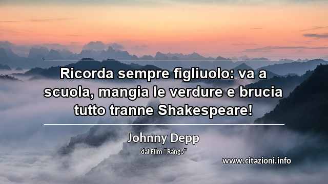 “Ricorda sempre figliuolo: va a scuola, mangia le verdure e brucia tutto tranne Shakespeare!”