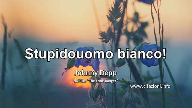 “Stupidouomo bianco!”