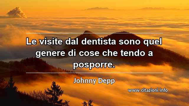 “Le visite dal dentista sono quel genere di cose che tendo a posporre.”