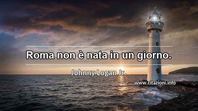 “Roma non è nata in un giorno.”