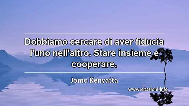 “Dobbiamo cercare di aver fiducia l'uno nell'altro. Stare insieme e cooperare.”