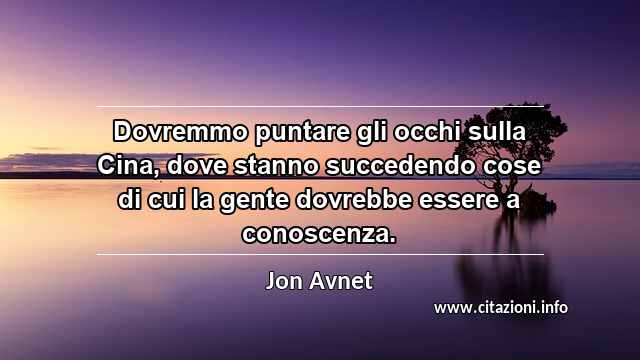 “Dovremmo puntare gli occhi sulla Cina, dove stanno succedendo cose di cui la gente dovrebbe essere a conoscenza.”