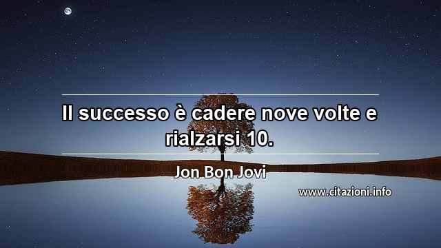 “Il successo è cadere nove volte e rialzarsi 10.”
