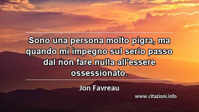“Sono una persona molto pigra, ma quando mi impegno sul serio passo dal non fare nulla all'essere ossessionato.”