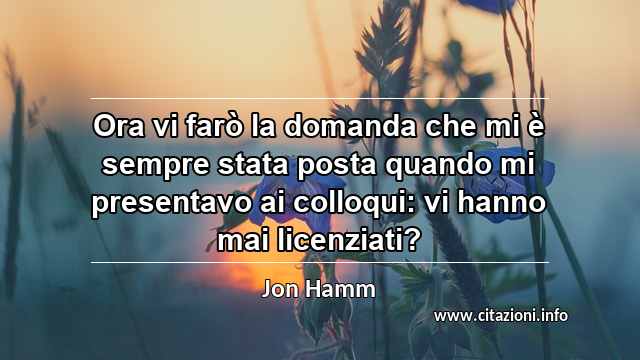 “Ora vi farò la domanda che mi è sempre stata posta quando mi presentavo ai colloqui: vi hanno mai licenziati?”