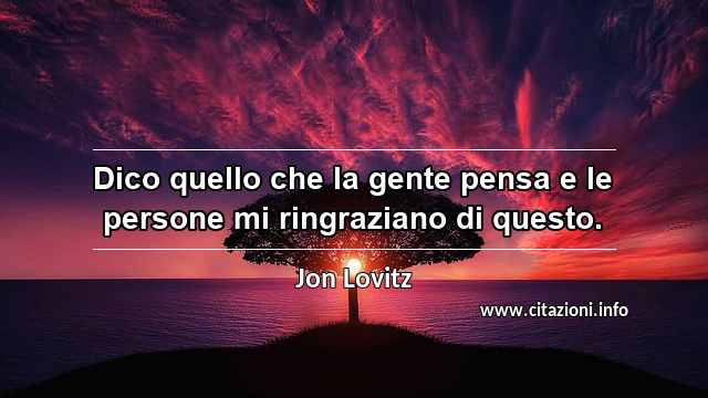 “Dico quello che la gente pensa e le persone mi ringraziano di questo.”
