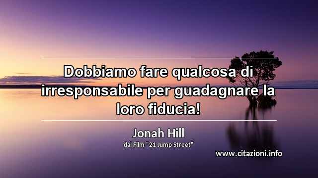“Dobbiamo fare qualcosa di irresponsabile per guadagnare la loro fiducia!”