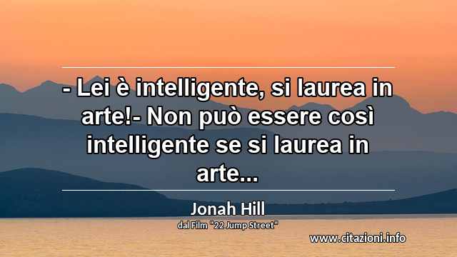 “- Lei è intelligente, si laurea in arte!- Non può essere così intelligente se si laurea in arte...”