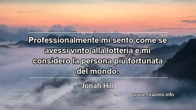 “Professionalmente mi sento come se avessi vinto alla lotteria e mi considero la persona più fortunata del mondo.”
