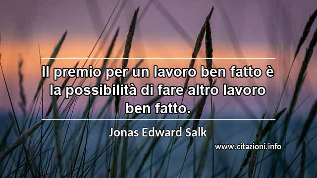 “Il premio per un lavoro ben fatto è la possibilità di fare altro lavoro ben fatto.”