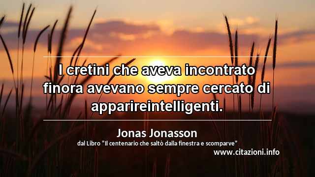 “I cretini che aveva incontrato finora avevano sempre cercato di apparireintelligenti.”