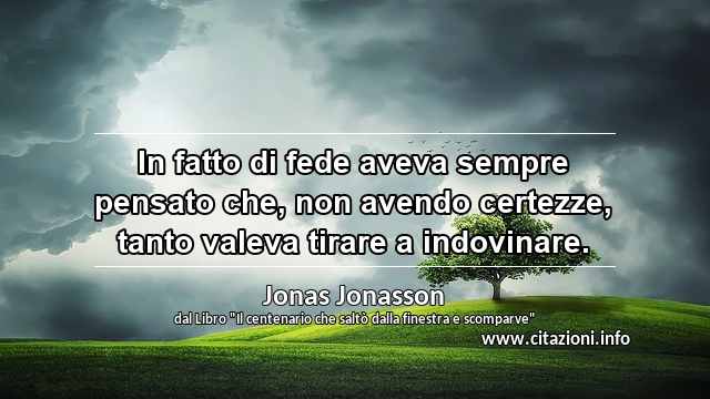 “In fatto di fede aveva sempre pensato che, non avendo certezze, tanto valeva tirare a indovinare.”