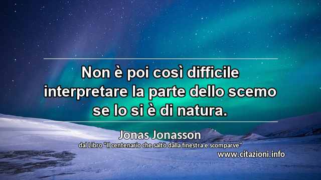 “Non è poi così difficile interpretare la parte dello scemo se lo si è di natura.”