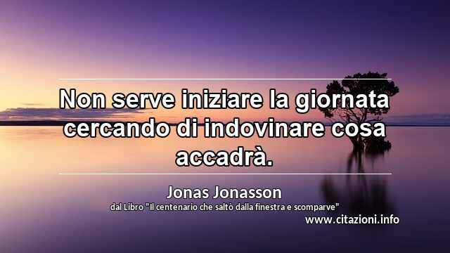 “Non serve iniziare la giornata cercando di indovinare cosa accadrà.”