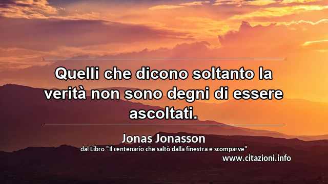 “Quelli che dicono soltanto la verità non sono degni di essere ascoltati.”