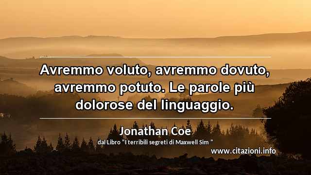 “Avremmo voluto, avremmo dovuto, avremmo potuto. Le parole più dolorose del linguaggio.”