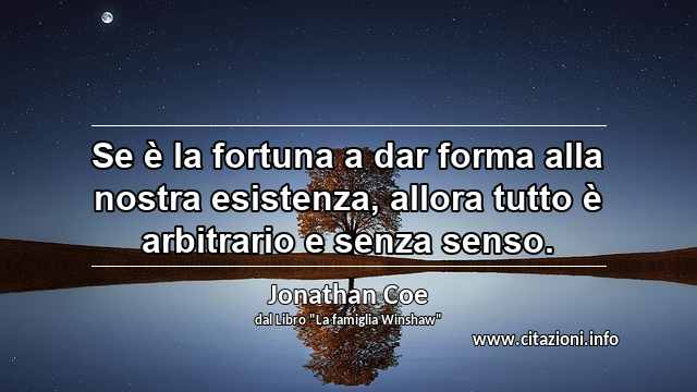 “Se è la fortuna a dar forma alla nostra esistenza, allora tutto è arbitrario e senza senso.”