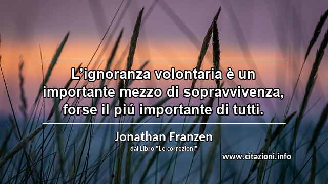 “L’ignoranza volontaria è un importante mezzo di sopravvivenza, forse il piú importante di tutti.”