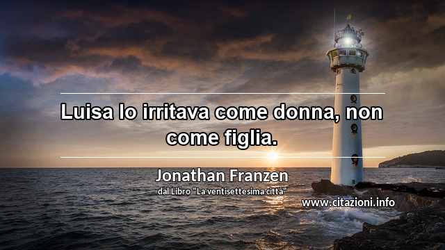 “Luisa lo irritava come donna, non come figlia.”