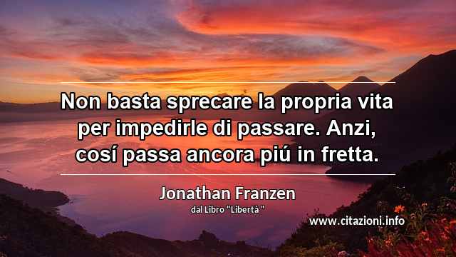 “Non basta sprecare la propria vita per impedirle di passare. Anzi, cosí passa ancora piú in fretta.”