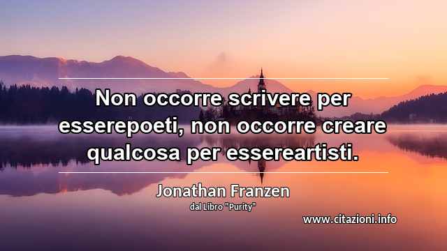 “Non occorre scrivere per esserepoeti, non occorre creare qualcosa per essereartisti.”
