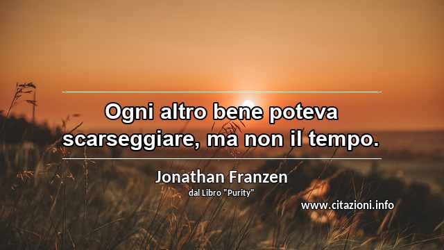 “Ogni altro bene poteva scarseggiare, ma non il tempo.”