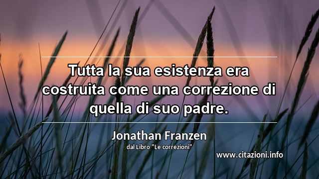 “Tutta la sua esistenza era costruita come una correzione di quella di suo padre.”
