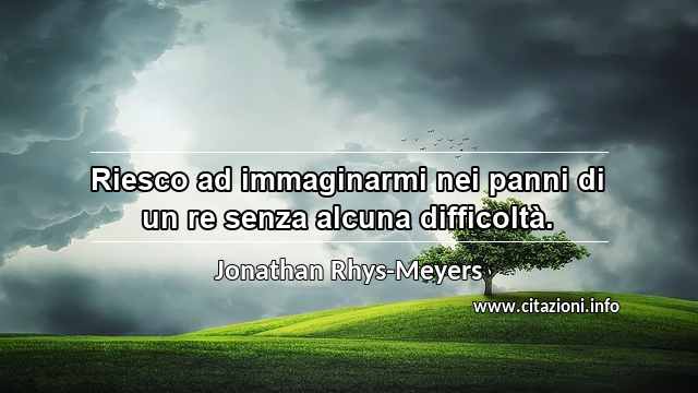 “Riesco ad immaginarmi nei panni di un re senza alcuna difficoltà.”