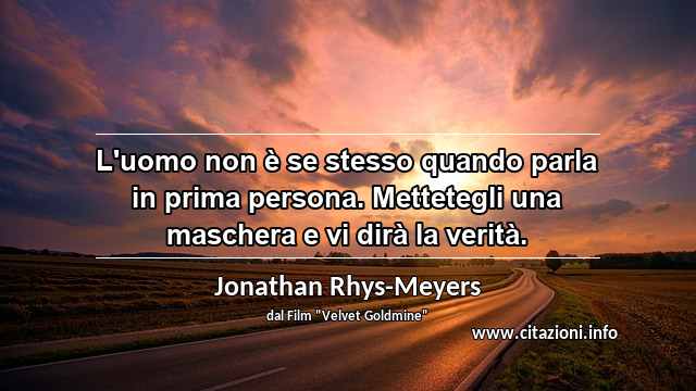 “L'uomo non è se stesso quando parla in prima persona. Mettetegli una maschera e vi dirà la verità.”