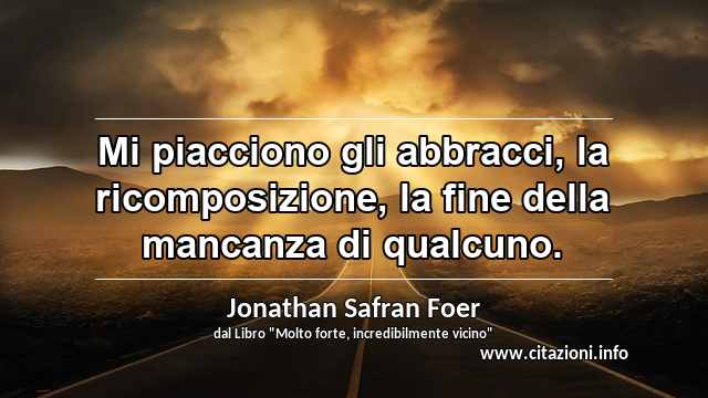 “Mi piacciono gli abbracci, la ricomposizione, la fine della mancanza di qualcuno.”