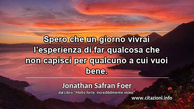 “Spero che un giorno vivrai l’esperienza di far qualcosa che non capisci per qualcuno a cui vuoi bene.”