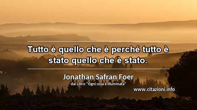 “Tutto è quello che è perché tutto è stato quello che è stato.”