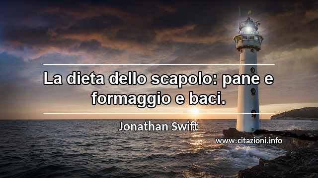 “La dieta dello scapolo: pane e formaggio e baci.”