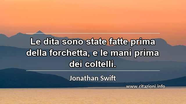 “Le dita sono state fatte prima della forchetta, e le mani prima dei coltelli.”