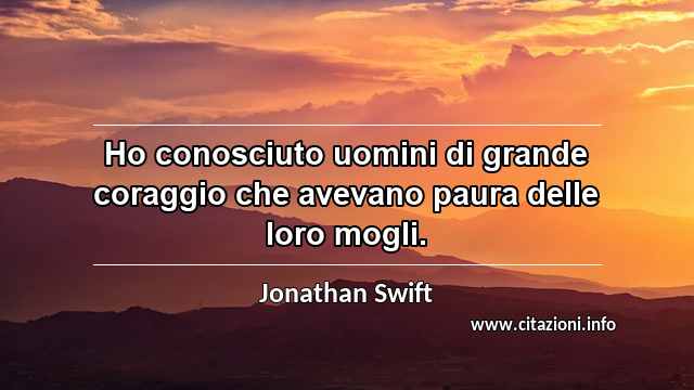 “Ho conosciuto uomini di grande coraggio che avevano paura delle loro mogli.”