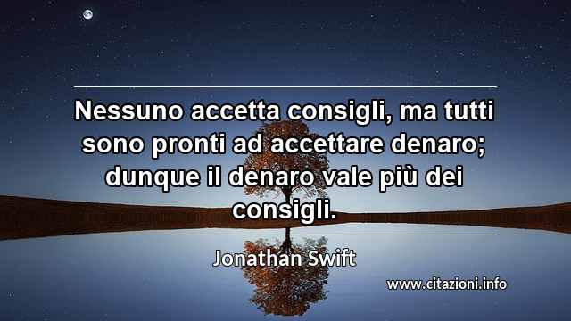 “Nessuno accetta consigli, ma tutti sono pronti ad accettare denaro; dunque il denaro vale più dei consigli.”