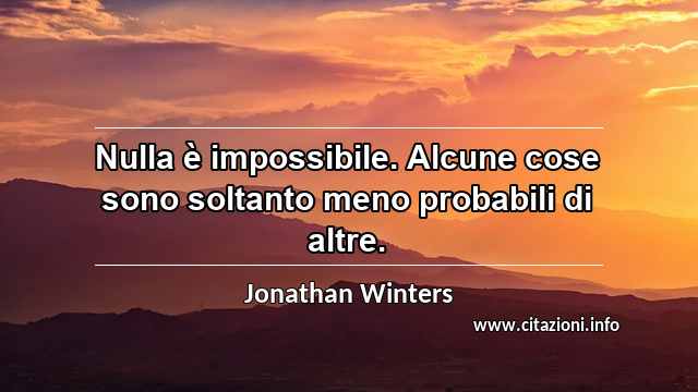 “Nulla è impossibile. Alcune cose sono soltanto meno probabili di altre.”