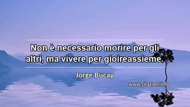 “Non è necessario morire per gli altri, ma vivere per gioireassieme.”