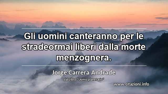 “Gli uomini canteranno per le stradeormai liberi dalla morte menzognera.”