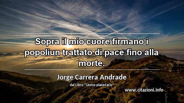 “Sopra il mio cuore firmano i popoliun trattato di pace fino alla morte.”