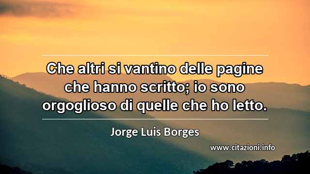 “Che altri si vantino delle pagine che hanno scritto; io sono orgoglioso di quelle che ho letto.”