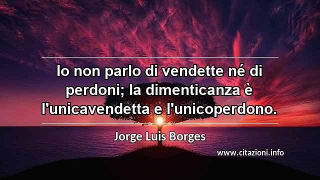 “Io non parlo di vendette né di perdoni; la dimenticanza è l'unicavendetta e l'unicoperdono.”