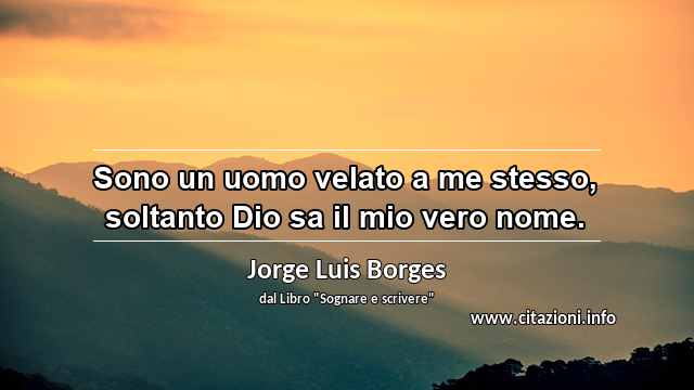“Sono un uomo velato a me stesso, soltanto Dio sa il mio vero nome.”